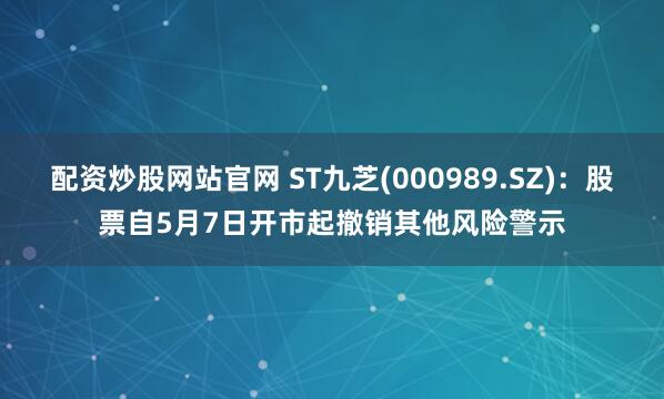 配资炒股网站官网 ST九芝(000989.SZ)：股票自5月7日开市起撤销其他风险警示