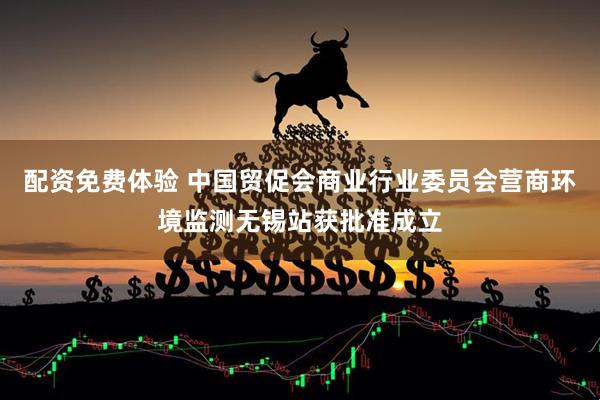配资免费体验 中国贸促会商业行业委员会营商环境监测无锡站获批准成立