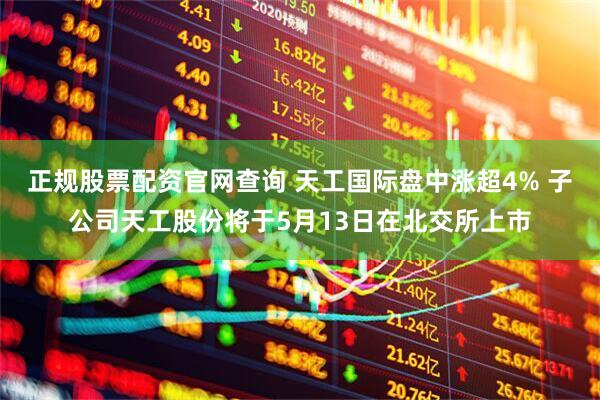 正规股票配资官网查询 天工国际盘中涨超4% 子公司天工股份将于5月13日在北交所上市