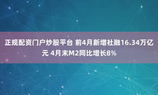 正规配资门户炒股平台 前4月新增社融16.34万亿元 4月末M2同比增长8%
