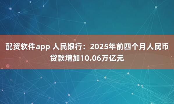 配资软件app 人民银行：2025年前四个月人民币贷款增加10.06万亿元