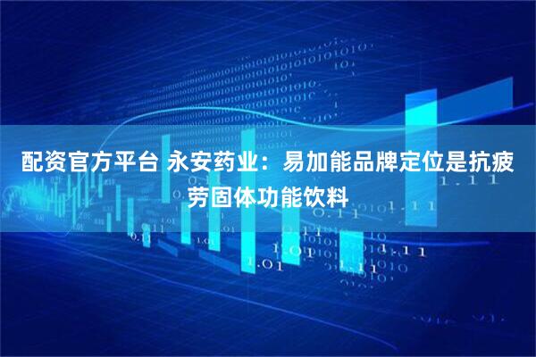 配资官方平台 永安药业：易加能品牌定位是抗疲劳固体功能饮料