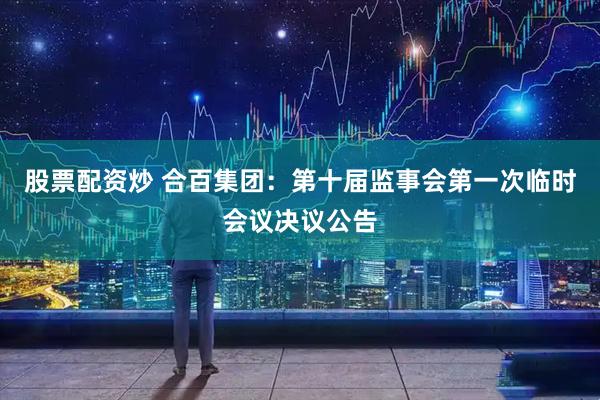 股票配资炒 合百集团：第十届监事会第一次临时会议决议公告