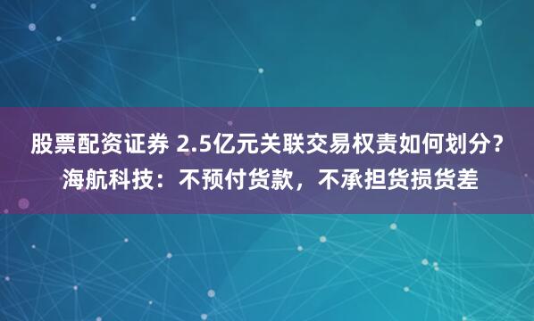 股票配资证券 2.5亿元关联交易权责如何划分？ 海航科技：不预付货款，不承担货损货差