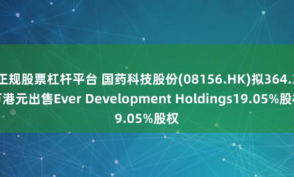 正规股票杠杆平台 国药科技股份(08156.HK)拟364.3万港元出售Ever Development Holdings19.05%股权