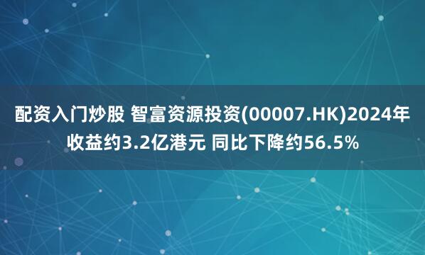 配资入门炒股 智富资源投资(00007.HK)2024年收益约3.2亿港元 同比下降约56.5%