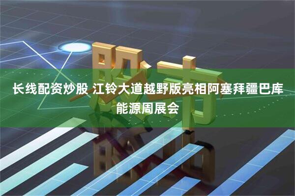 长线配资炒股 江铃大道越野版亮相阿塞拜疆巴库能源周展会