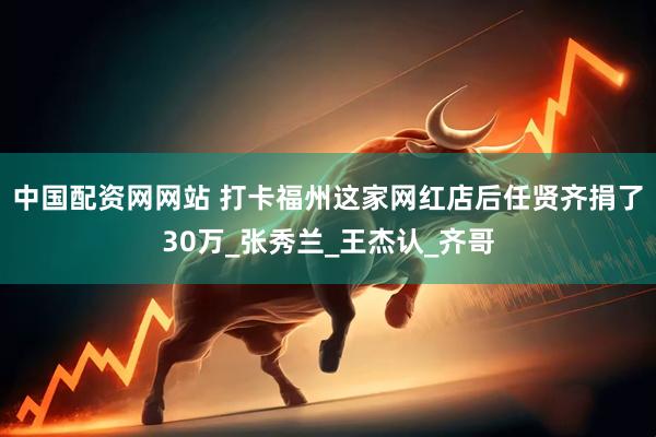 中国配资网网站 打卡福州这家网红店后任贤齐捐了30万_张秀兰_王杰认_齐哥