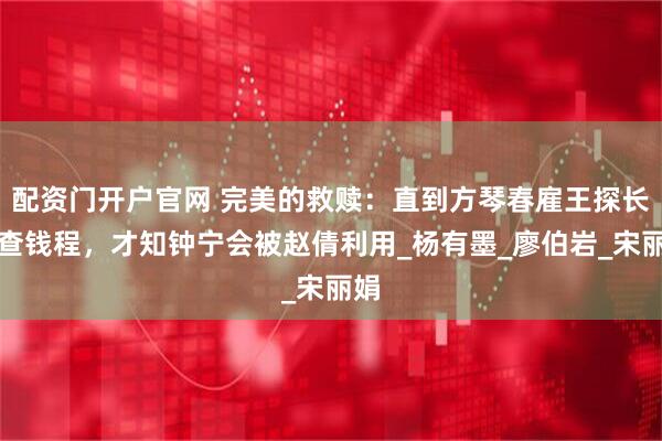 配资门开户官网 完美的救赎：直到方琴春雇王探长调查钱程，才知钟宁会被赵倩利用_杨有墨_廖伯岩_宋丽娟