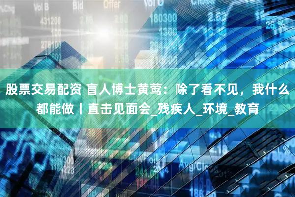 股票交易配资 盲人博士黄莺：除了看不见，我什么都能做丨直击见面会_残疾人_环境_教育