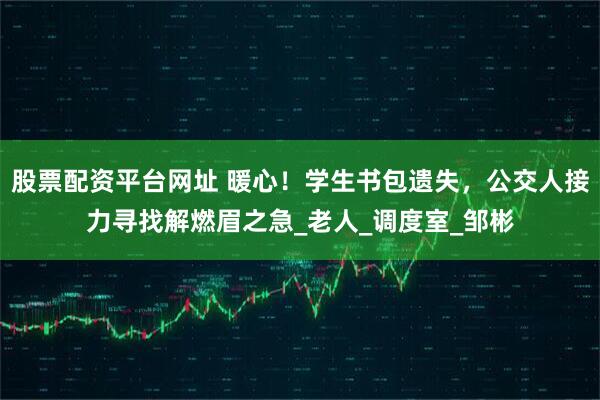 股票配资平台网址 暖心！学生书包遗失，公交人接力寻找解燃眉之急_老人_调度室_邹彬