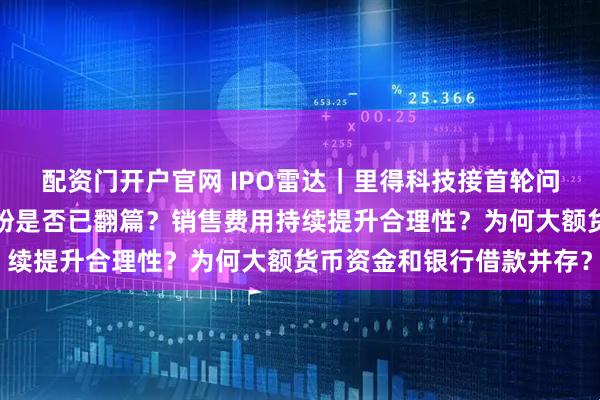 配资门开户官网 IPO雷达｜里得科技接首轮问询：实控人离婚财产纠纷是否已翻篇？销售费用持续提升合理性？为何大额货币资金和银行借款并存？