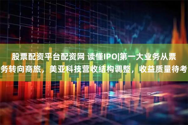 股票配资平台配资网 读懂IPO|第一大业务从票务转向商旅，美亚科技营收结构调整，收益质量待考