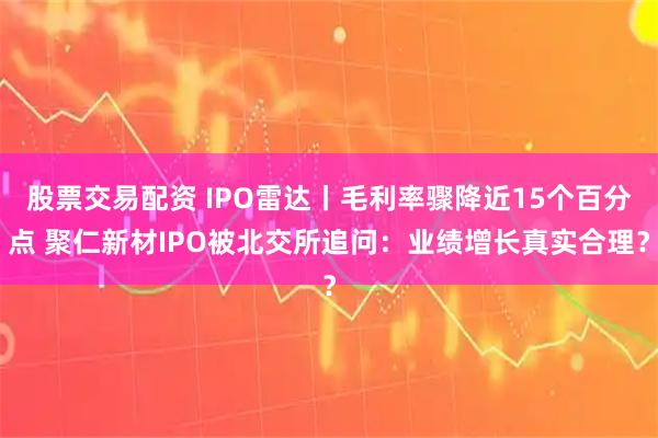 股票交易配资 IPO雷达丨毛利率骤降近15个百分点 聚仁新材IPO被北交所追问：业绩增长真实合理？