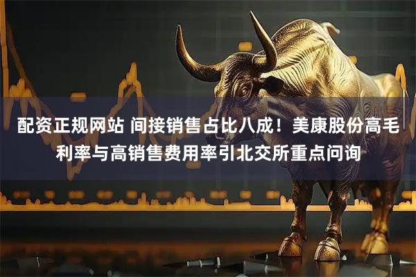 配资正规网站 间接销售占比八成！美康股份高毛利率与高销售费用率引北交所重点问询