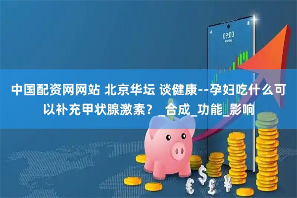 中国配资网网站 北京华坛 谈健康--孕妇吃什么可以补充甲状腺激素？_合成_功能_影响