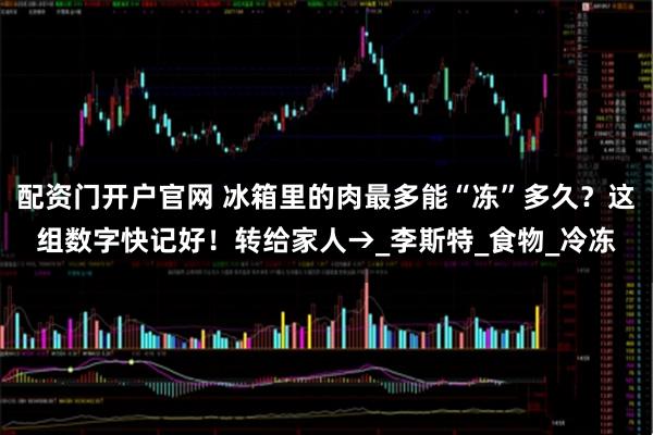 配资门开户官网 冰箱里的肉最多能“冻”多久？这组数字快记好！转给家人→_李斯特_食物_冷冻