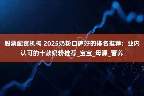 股票配资机构 2025奶粉口碑好的排名推荐：业内认可的十款奶粉推荐_宝宝_母源_营养