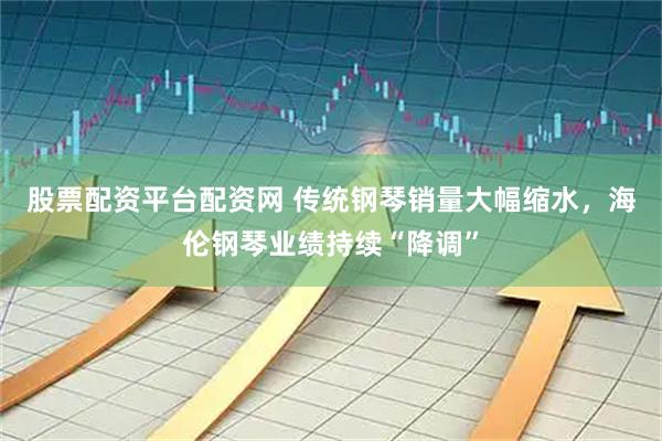 股票配资平台配资网 传统钢琴销量大幅缩水，海伦钢琴业绩持续“降调”
