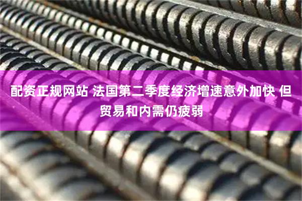 配资正规网站 法国第二季度经济增速意外加快 但贸易和内需仍疲弱