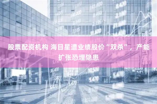 股票配资机构 海目星遭业绩股价“双杀”，产能扩张恐埋隐患