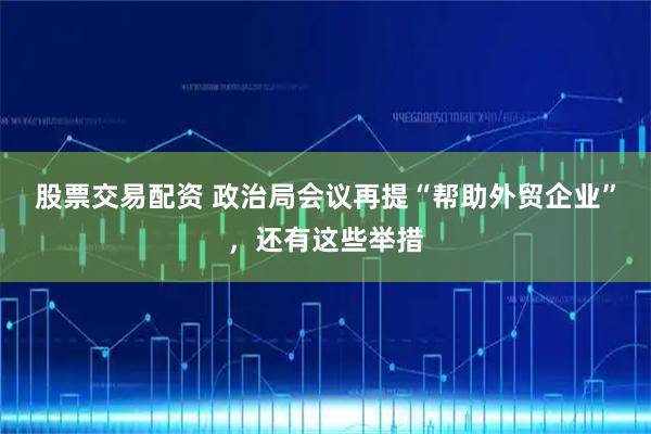 股票交易配资 政治局会议再提“帮助外贸企业”，还有这些举措