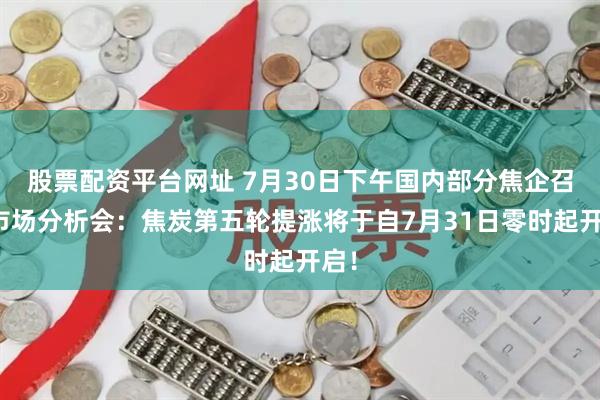 股票配资平台网址 7月30日下午国内部分焦企召开市场分析会：焦炭第五轮提涨将于自7月31日零时起开启！
