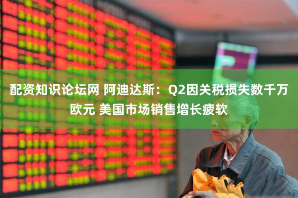 配资知识论坛网 阿迪达斯：Q2因关税损失数千万欧元 美国市场销售增长疲软