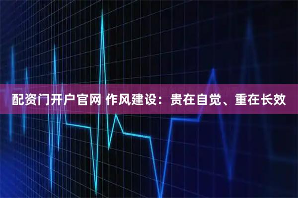 配资门开户官网 作风建设：贵在自觉、重在长效