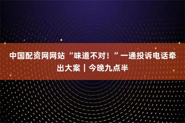 中国配资网网站 “味道不对！”一通投诉电话牵出大案｜今晚九点半