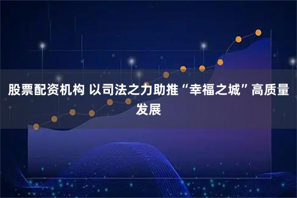 股票配资机构 以司法之力助推“幸福之城”高质量发展