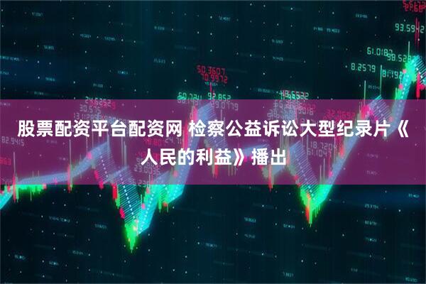 股票配资平台配资网 检察公益诉讼大型纪录片《人民的利益》播出