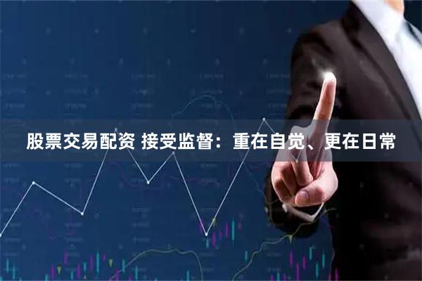 股票交易配资 接受监督：重在自觉、更在日常