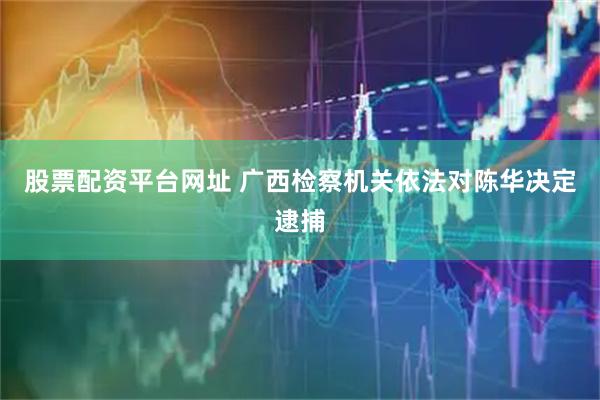 股票配资平台网址 广西检察机关依法对陈华决定逮捕