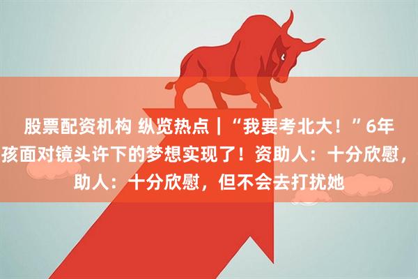 股票配资机构 纵览热点｜“我要考北大！”6年前湖南受捐助女孩面对镜头许下的梦想实现了！资助人：十分欣慰，但不会去打扰她