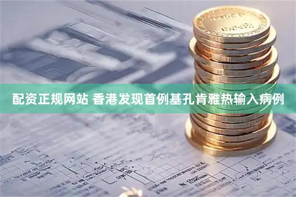 配资正规网站 香港发现首例基孔肯雅热输入病例