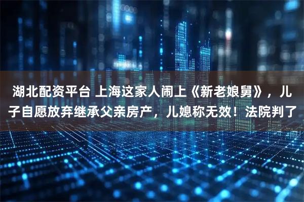 湖北配资平台 上海这家人闹上《新老娘舅》，儿子自愿放弃继承父亲房产，儿媳称无效！法院判了