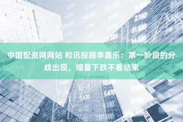 中国配资网网站 和讯投顾李嘉乐：第一阶段的分歧出现，缩量下跌不看结束