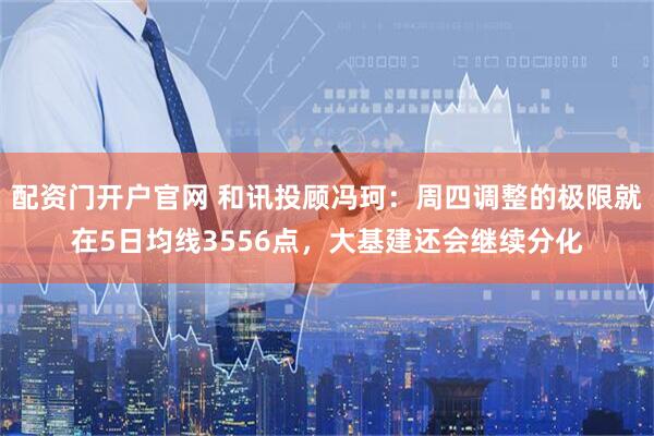 配资门开户官网 和讯投顾冯珂：周四调整的极限就在5日均线3556点，大基建还会继续分化