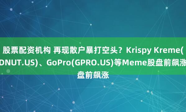 股票配资机构 再现散户暴打空头？Krispy Kreme(DNUT.US)、GoPro(GPRO.US)等Meme股盘前飙涨