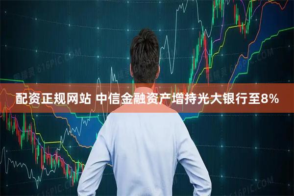 配资正规网站 中信金融资产增持光大银行至8%