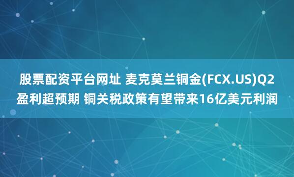 股票配资平台网址 麦克莫兰铜金(FCX.US)Q2盈利超预期 铜关税政策有望带来16亿美元利润