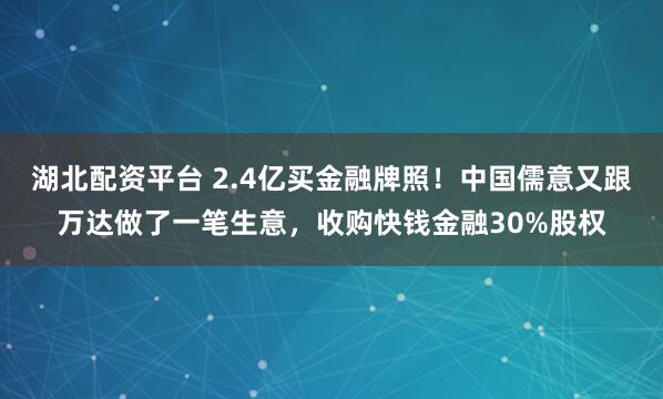 湖北配资平台 2.4亿买金融牌照！中国儒意又跟万达做了一笔生意，收购快钱金融30%股权